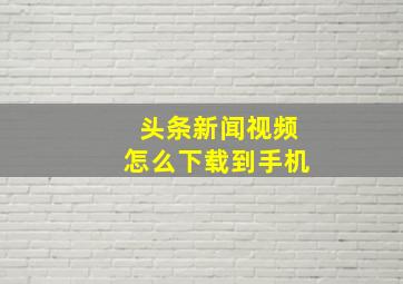 头条新闻视频怎么下载到手机