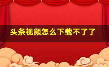 头条视频怎么下载不了了