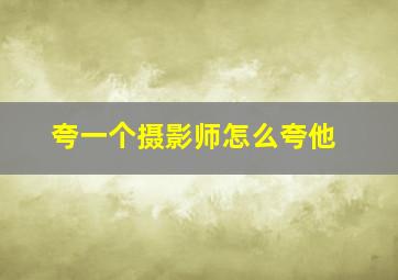 夸一个摄影师怎么夸他