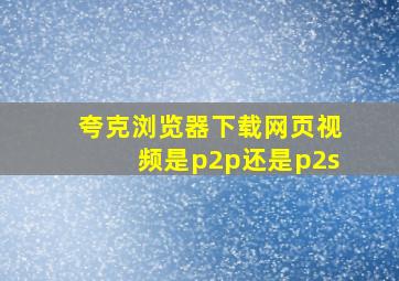 夸克浏览器下载网页视频是p2p还是p2s