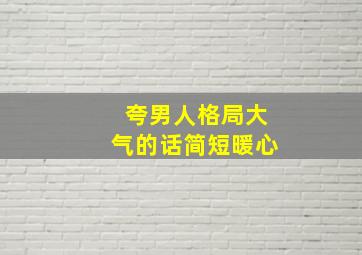 夸男人格局大气的话简短暖心