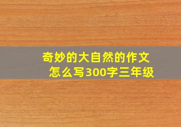 奇妙的大自然的作文怎么写300字三年级