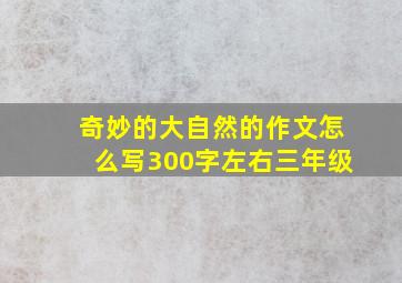 奇妙的大自然的作文怎么写300字左右三年级