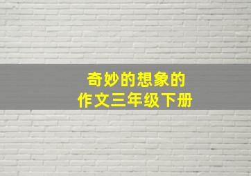 奇妙的想象的作文三年级下册