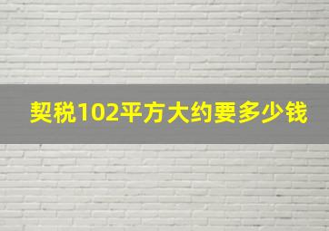 契税102平方大约要多少钱