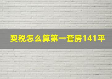 契税怎么算第一套房141平