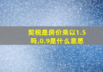 契税是房价乘以1.5吗,0.9是什么意思