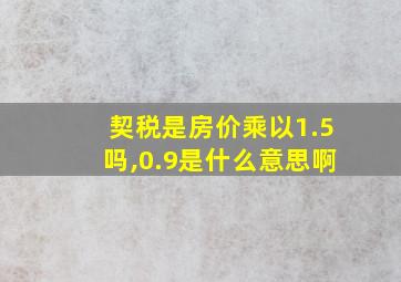 契税是房价乘以1.5吗,0.9是什么意思啊