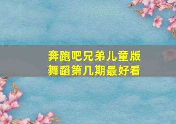 奔跑吧兄弟儿童版舞蹈第几期最好看