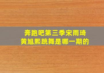 奔跑吧第三季宋雨琦黄旭熙跳舞是哪一期的