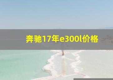 奔驰17年e300l价格