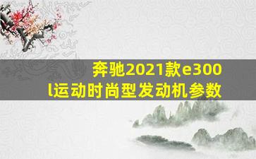 奔驰2021款e300l运动时尚型发动机参数