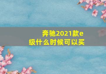 奔驰2021款e级什么时候可以买