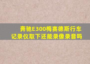 奔驰E300梅赛德斯行车记录仪取下还能录像录音吗