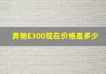 奔驰E300现在价格是多少