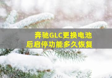 奔驰GLC更换电池后启停功能多久恢复