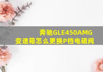 奔驰GLE450AMG变速箱怎么更换P档电磁阀