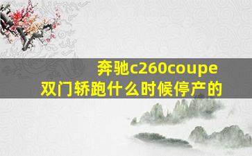 奔驰c260coupe双门轿跑什么时候停产的