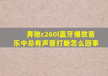 奔驰c260l蓝牙播放音乐中总有声音打断怎么回事