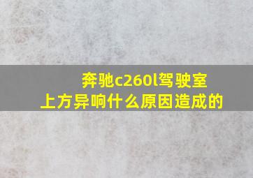 奔驰c260l驾驶室上方异响什么原因造成的