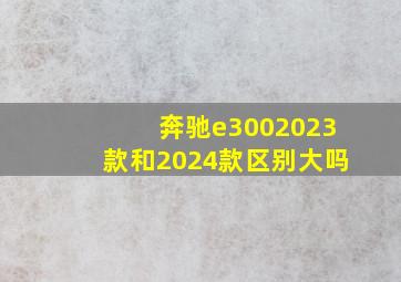 奔驰e3002023款和2024款区别大吗