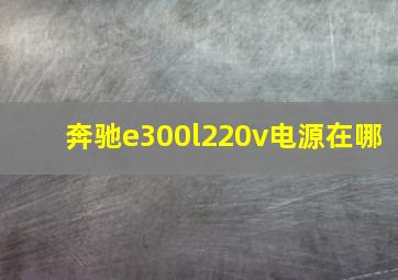 奔驰e300l220v电源在哪