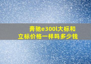 奔驰e300l大标和立标价格一样吗多少钱