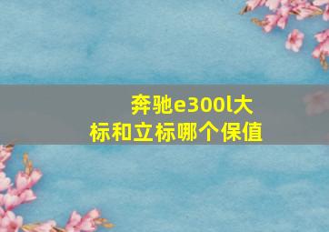 奔驰e300l大标和立标哪个保值