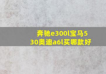 奔驰e300l宝马530奥迪a6l买哪款好