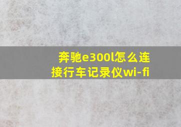 奔驰e300l怎么连接行车记录仪wi-fi