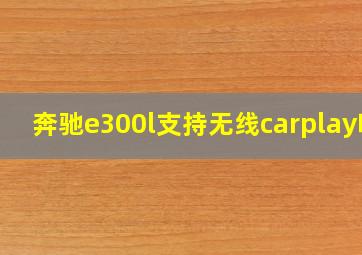 奔驰e300l支持无线carplay吗