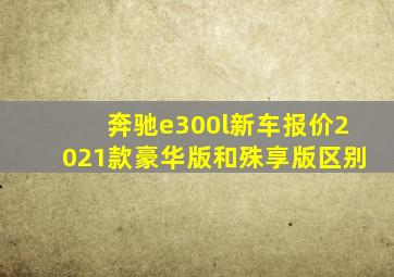 奔驰e300l新车报价2021款豪华版和殊享版区别