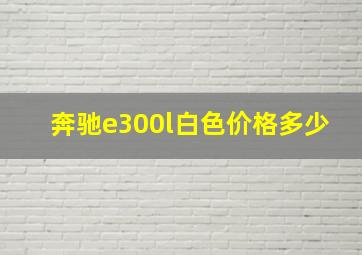 奔驰e300l白色价格多少