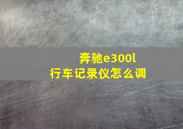 奔驰e300l行车记录仪怎么调