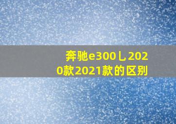 奔驰e300乚2020款2021款的区别