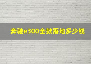 奔驰e300全款落地多少钱