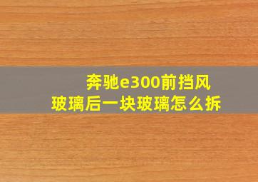 奔驰e300前挡风玻璃后一块玻璃怎么拆