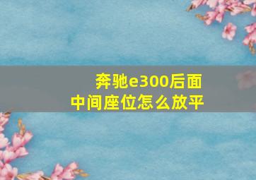 奔驰e300后面中间座位怎么放平