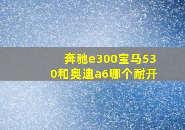 奔驰e300宝马530和奥迪a6哪个耐开