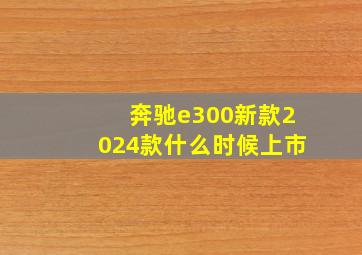 奔驰e300新款2024款什么时候上市