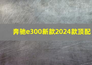 奔驰e300新款2024款顶配