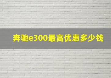 奔驰e300最高优惠多少钱