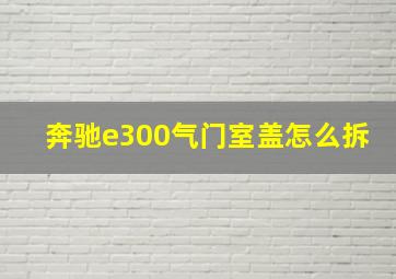 奔驰e300气门室盖怎么拆