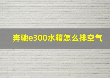 奔驰e300水箱怎么排空气