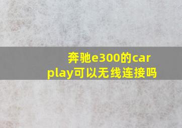 奔驰e300的carplay可以无线连接吗