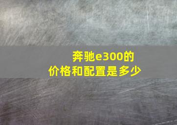 奔驰e300的价格和配置是多少