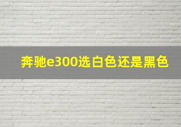 奔驰e300选白色还是黑色