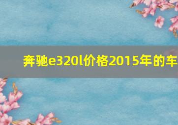 奔驰e320l价格2015年的车