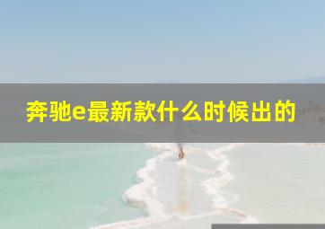 奔驰e最新款什么时候出的