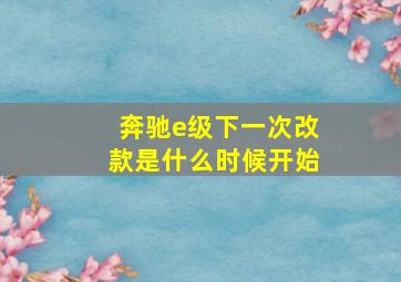 奔驰e级下一次改款是什么时候开始